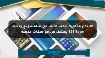 «ابتكار مذهل» أنحف هاتف من سامسونج Galaxy S25 Edge يكشف عن مواصفات مذهلة